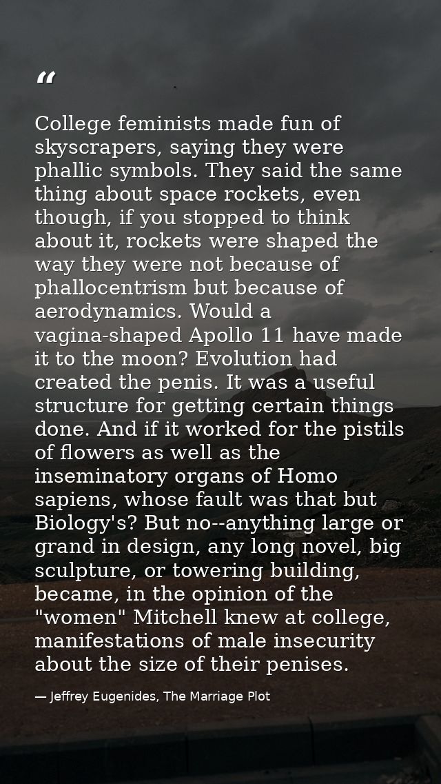 College feminists made fun of skyscrapers, saying they were phallic symbols. They said the same thing about space rocket — Jeffrey Eugenides, The Marriage Plot