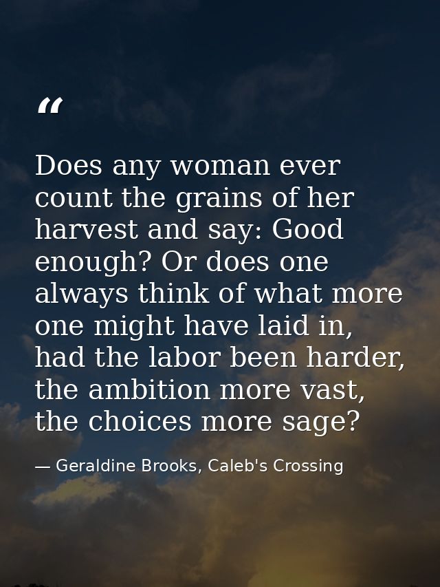 Does any woman ever count the grains of her harvest and say: Good enough? Or does one always think of what more one migh — Geraldine Brooks, Caleb's Crossing