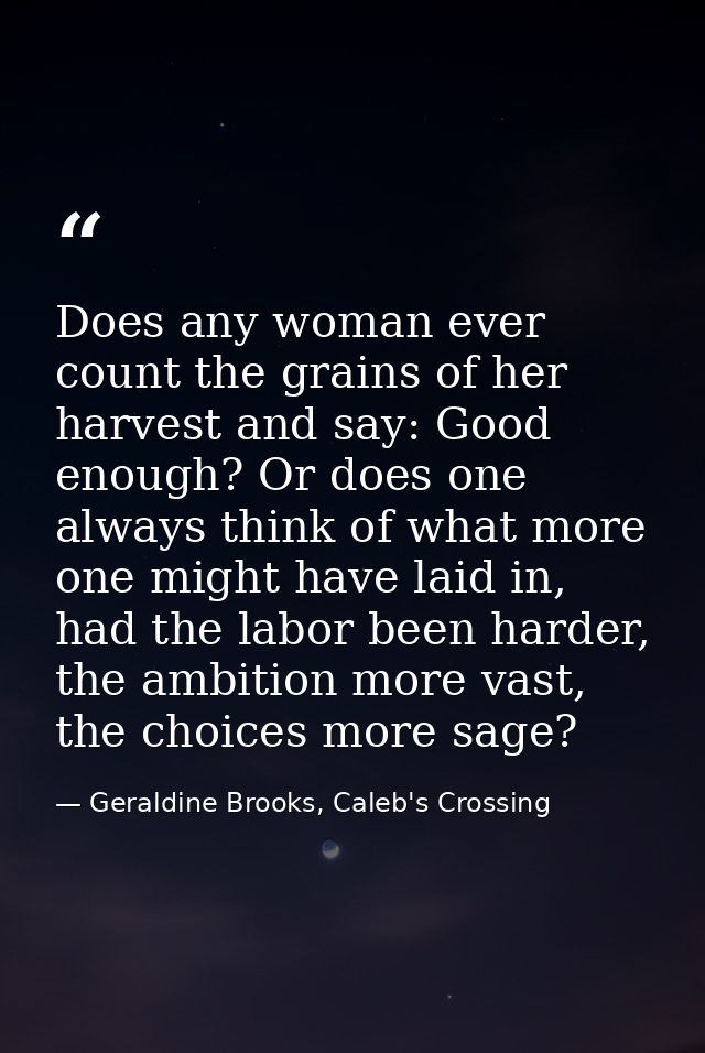 Does any woman ever count the grains of her harvest and say: Good enough? Or does one always think of what more one migh — Geraldine Brooks, Caleb's Crossing