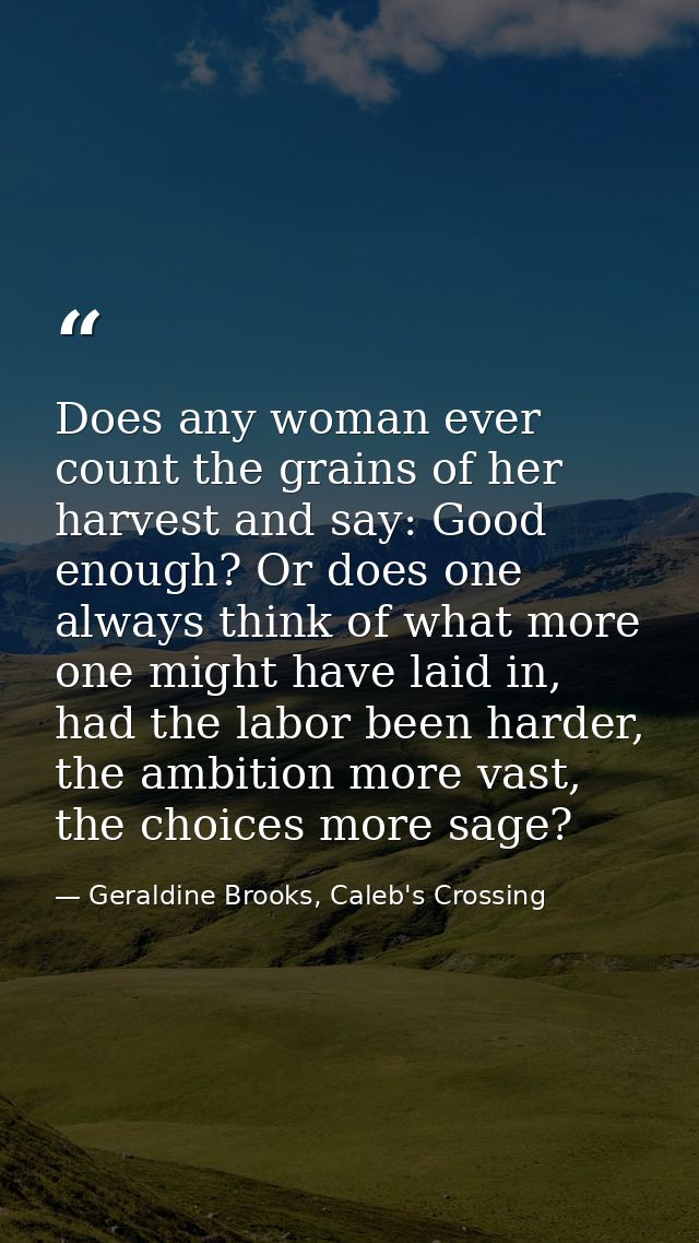 Does any woman ever count the grains of her harvest and say: Good enough? Or does one always think of what more one migh — Geraldine Brooks, Caleb's Crossing