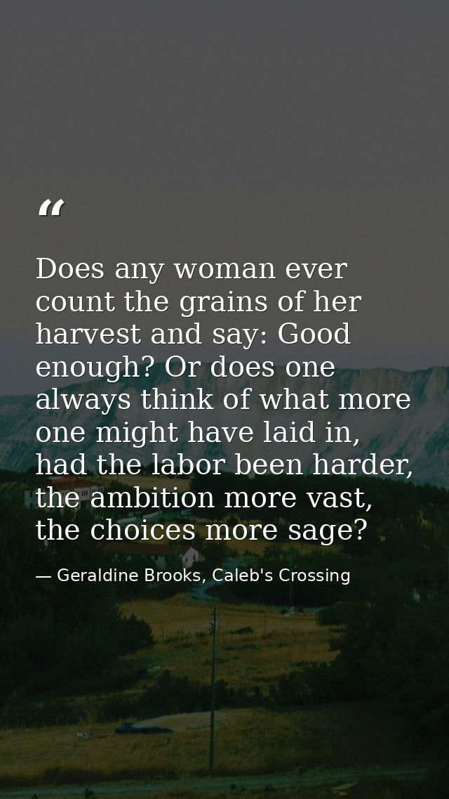 Does any woman ever count the grains of her harvest and say: Good enough? Or does one always think of what more one migh — Geraldine Brooks, Caleb's Crossing