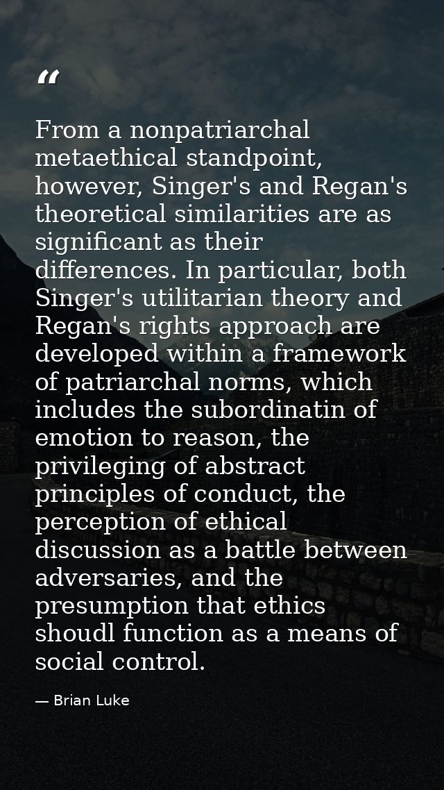 From a nonpatriarchal metaethical standpoint, however, Singer's and Regan's theoretical similarities are as significant  — Brian Luke
