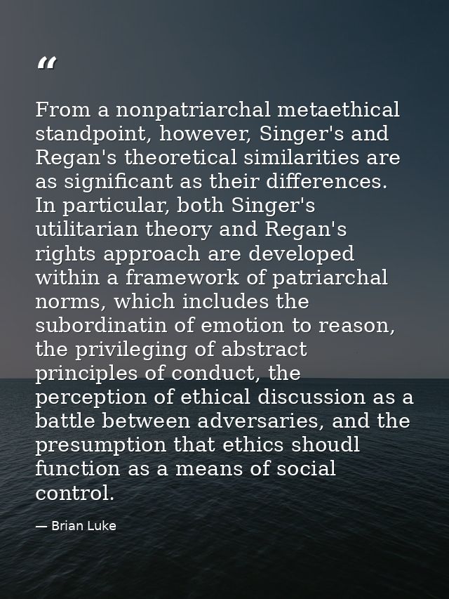 From a nonpatriarchal metaethical standpoint, however, Singer's and Regan's theoretical similarities are as significant  — Brian Luke