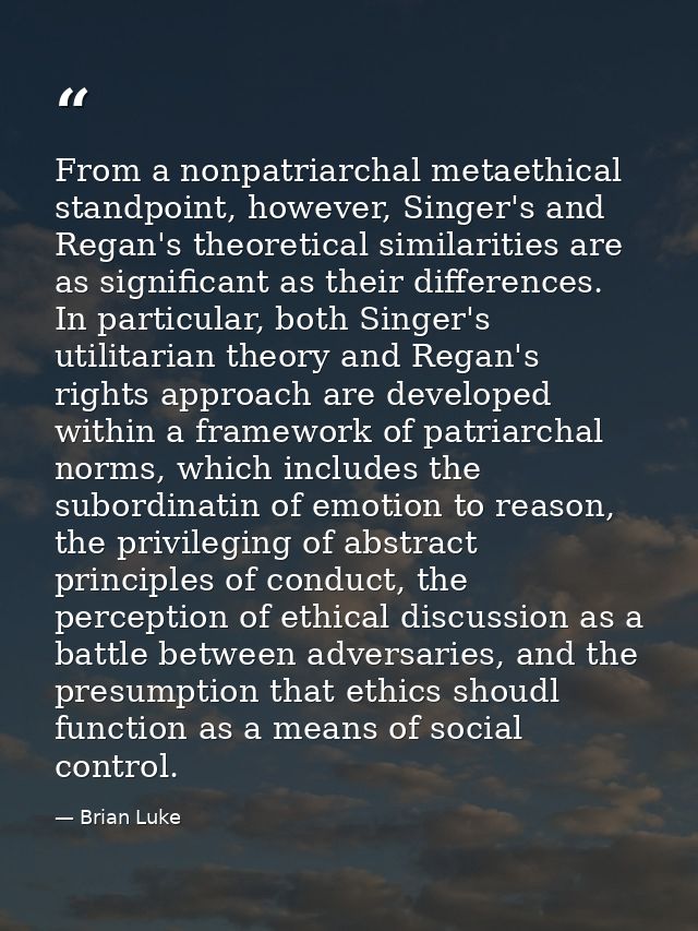 From a nonpatriarchal metaethical standpoint, however, Singer's and Regan's theoretical similarities are as significant  — Brian Luke