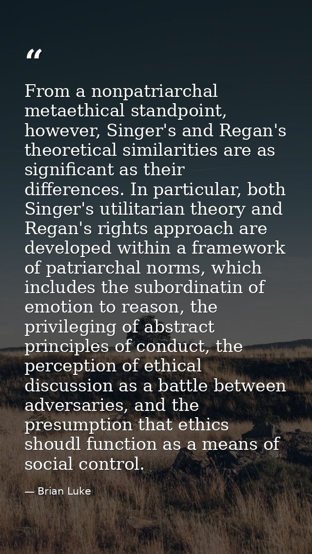 From a nonpatriarchal metaethical standpoint, however, Singer's and Regan's theoretical similarities are as significant  — Brian Luke