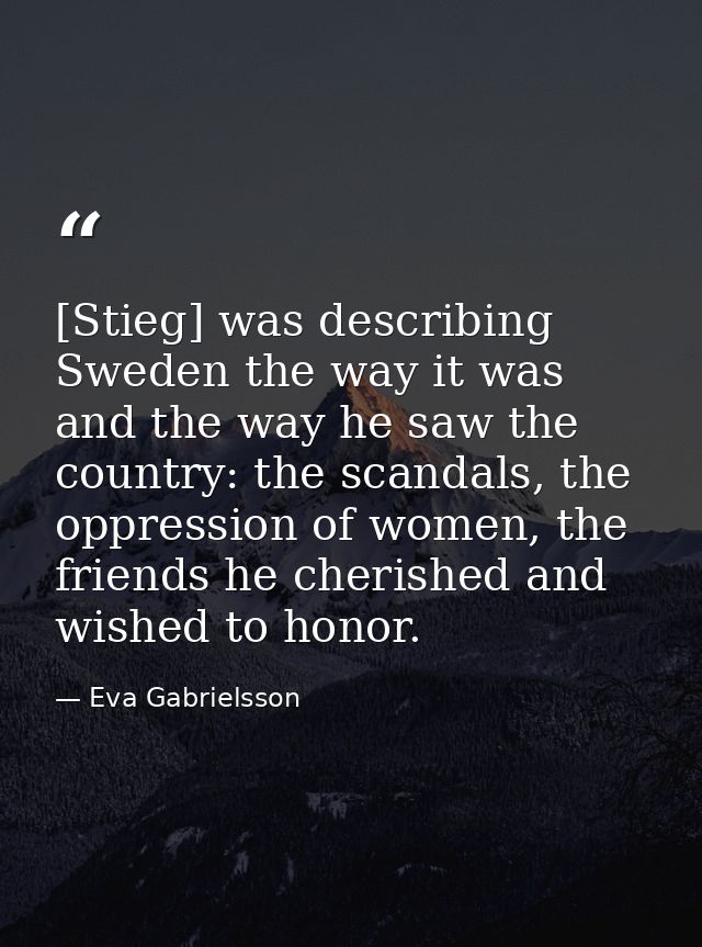 [Stieg] was describing Sweden the way it was and the way he saw the country: the scandals, the oppression of women, the  — Eva Gabrielsson