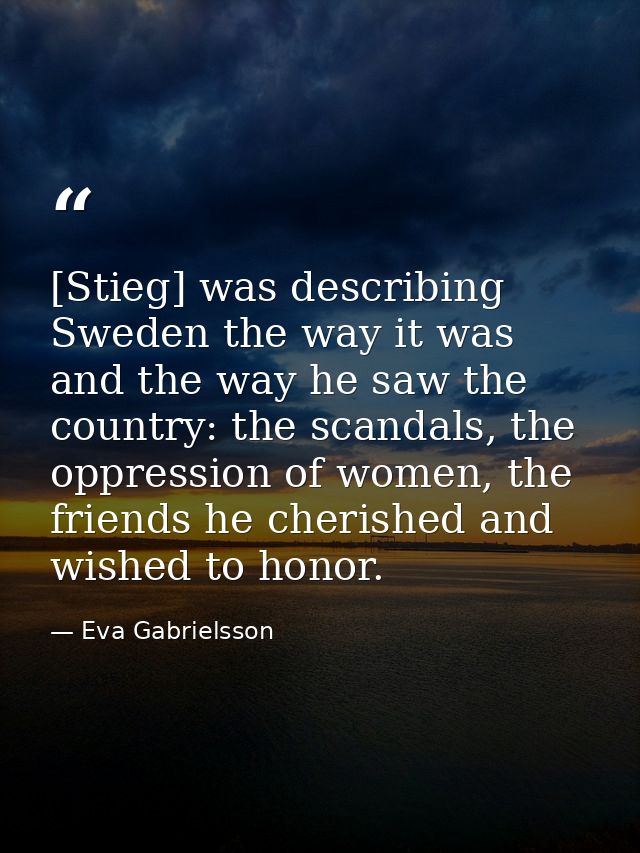 [Stieg] was describing Sweden the way it was and the way he saw the country: the scandals, the oppression of women, the  — Eva Gabrielsson