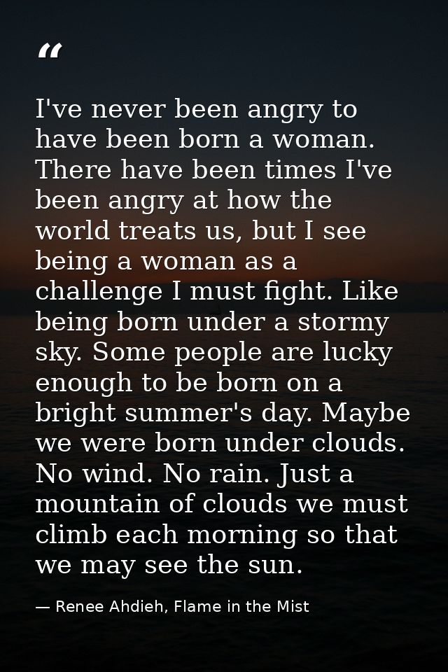 I've never been angry to have been born a woman. There have been times I've been angry at how the world treats us, but I — Renee Ahdieh, Flame in the Mist