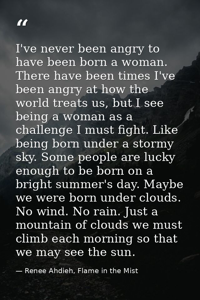 I've never been angry to have been born a woman. There have been times I've been angry at how the world treats us, but I — Renee Ahdieh, Flame in the Mist