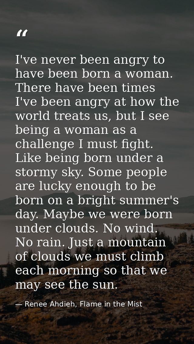 I've never been angry to have been born a woman. There have been times I've been angry at how the world treats us, but I — Renee Ahdieh, Flame in the Mist