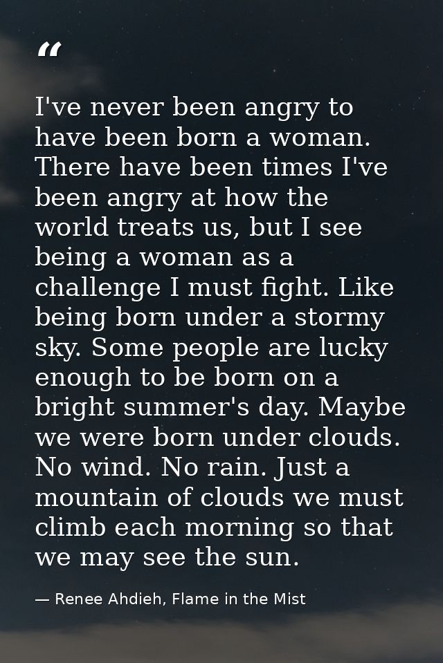 I've never been angry to have been born a woman. There have been times I've been angry at how the world treats us, but I — Renee Ahdieh, Flame in the Mist