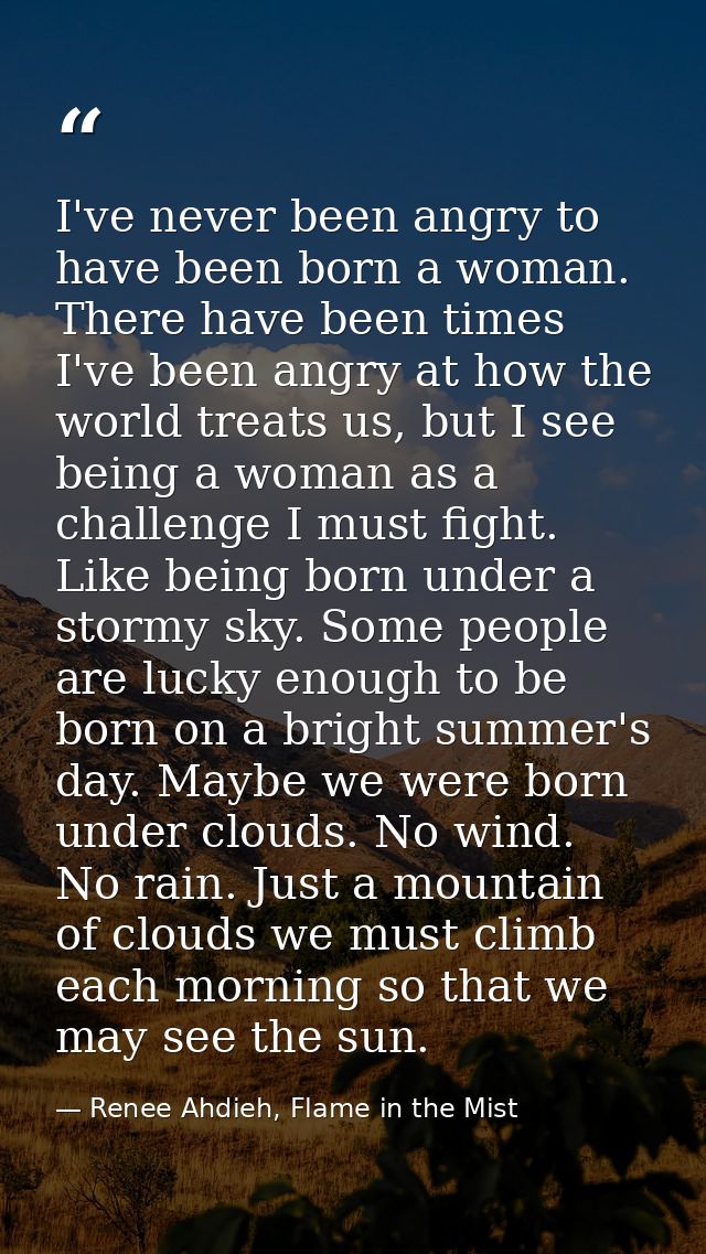 I've never been angry to have been born a woman. There have been times I've been angry at how the world treats us, but I — Renee Ahdieh, Flame in the Mist