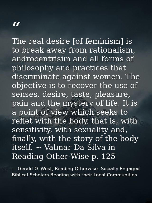 The real desire [of feminism] is to break away from rationalism, androcentrisim and all forms of philosophy and practice — Gerald O. West, Reading Otherwise: Socially Engaged Biblical Scholars Reading with their Local Communities