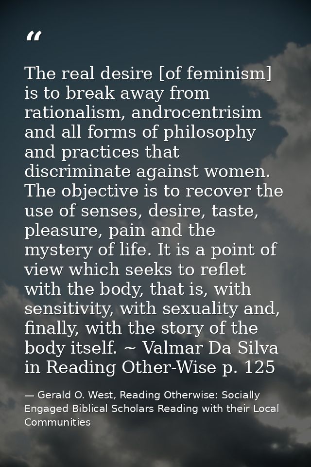 The real desire [of feminism] is to break away from rationalism, androcentrisim and all forms of philosophy and practice — Gerald O. West, Reading Otherwise: Socially Engaged Biblical Scholars Reading with their Local Communities