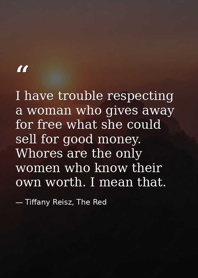 I have trouble respecting a woman who gives away for free what she could sell for good money. Whores are the only women  — Tiffany Reisz, The Red