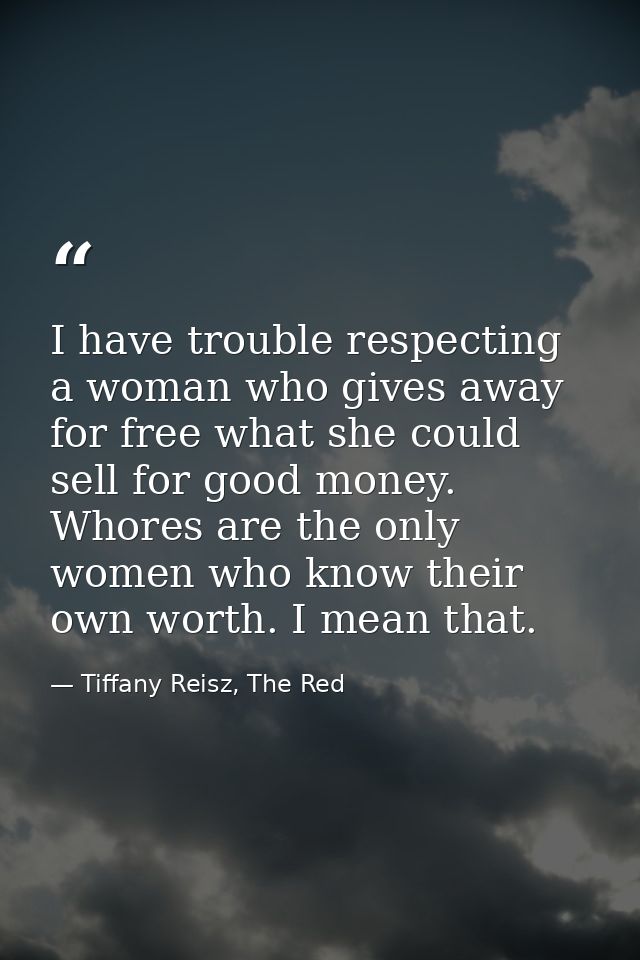I have trouble respecting a woman who gives away for free what she could sell for good money. Whores are the only women  — Tiffany Reisz, The Red