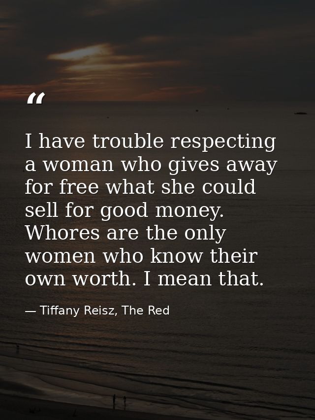 I have trouble respecting a woman who gives away for free what she could sell for good money. Whores are the only women  — Tiffany Reisz, The Red