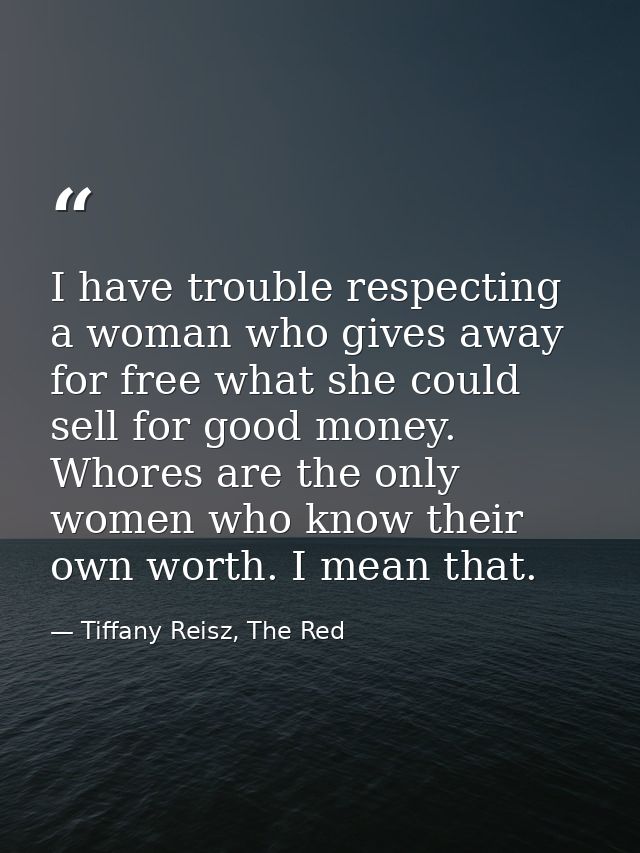 I have trouble respecting a woman who gives away for free what she could sell for good money. Whores are the only women  — Tiffany Reisz, The Red