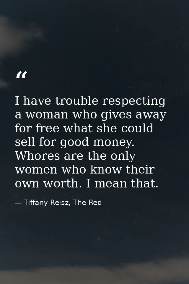 I have trouble respecting a woman who gives away for free what she could sell for good money. Whores are the only women  — Tiffany Reisz, The Red