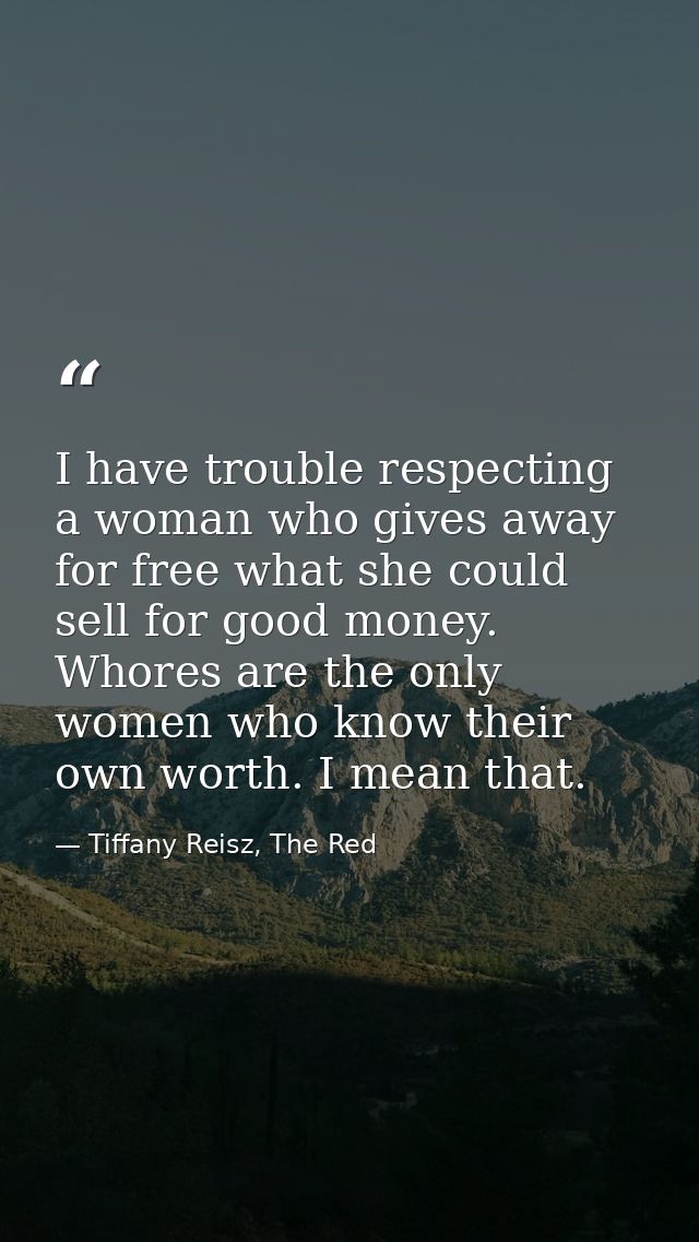 I have trouble respecting a woman who gives away for free what she could sell for good money. Whores are the only women  — Tiffany Reisz, The Red