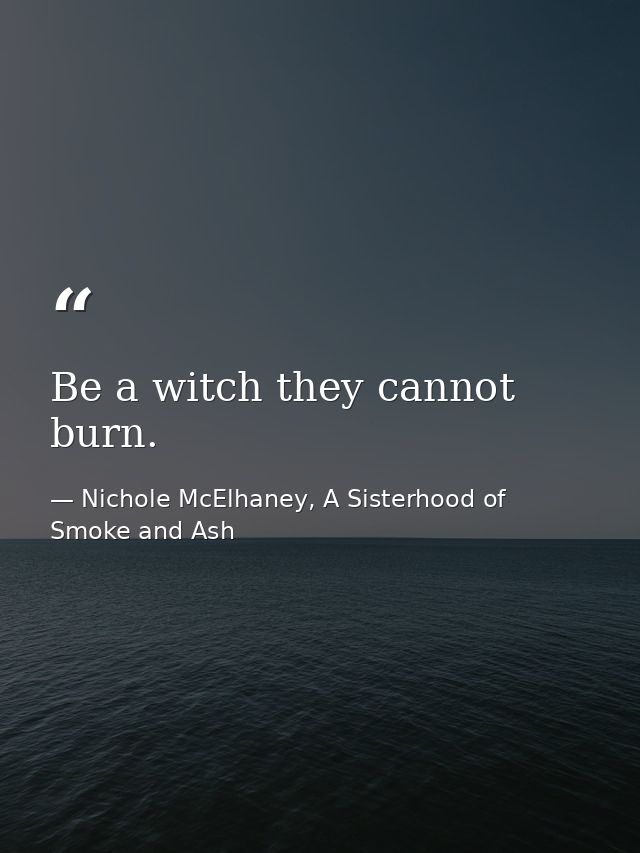 Be a witch they cannot burn. — Nichole McElhaney, A Sisterhood of Smoke and Ash
