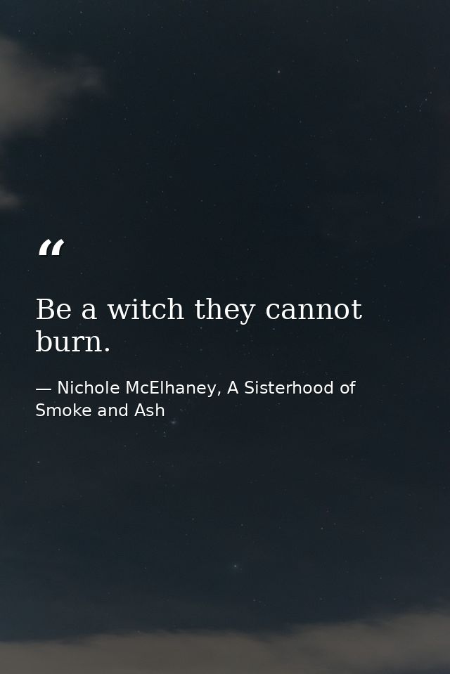Be a witch they cannot burn. — Nichole McElhaney, A Sisterhood of Smoke and Ash
