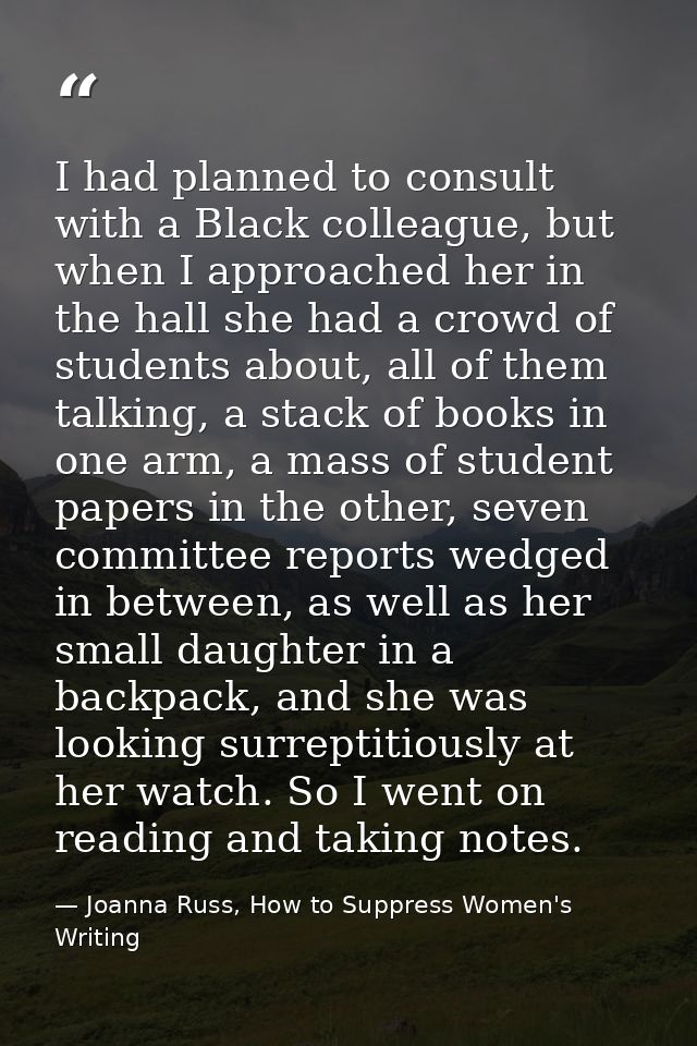 I had planned to consult with a Black colleague, but when I approached her in the hall she had a crowd of students about — Joanna Russ, How to Suppress Women's Writing