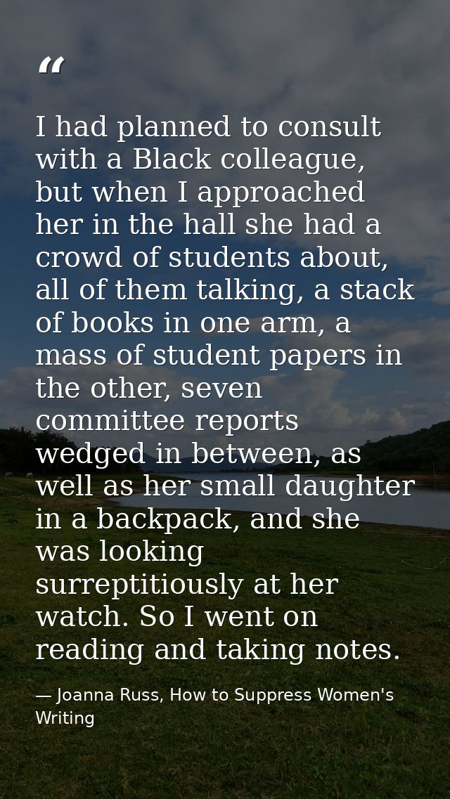 I had planned to consult with a Black colleague, but when I approached her in the hall she had a crowd of students about — Joanna Russ, How to Suppress Women's Writing