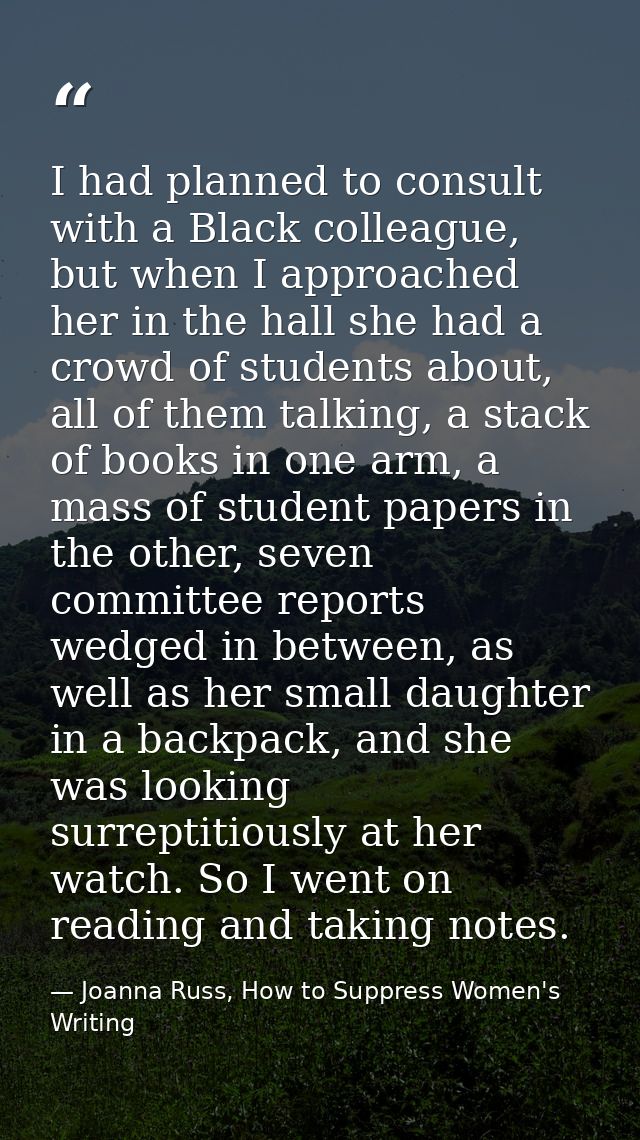 I had planned to consult with a Black colleague, but when I approached her in the hall she had a crowd of students about — Joanna Russ, How to Suppress Women's Writing