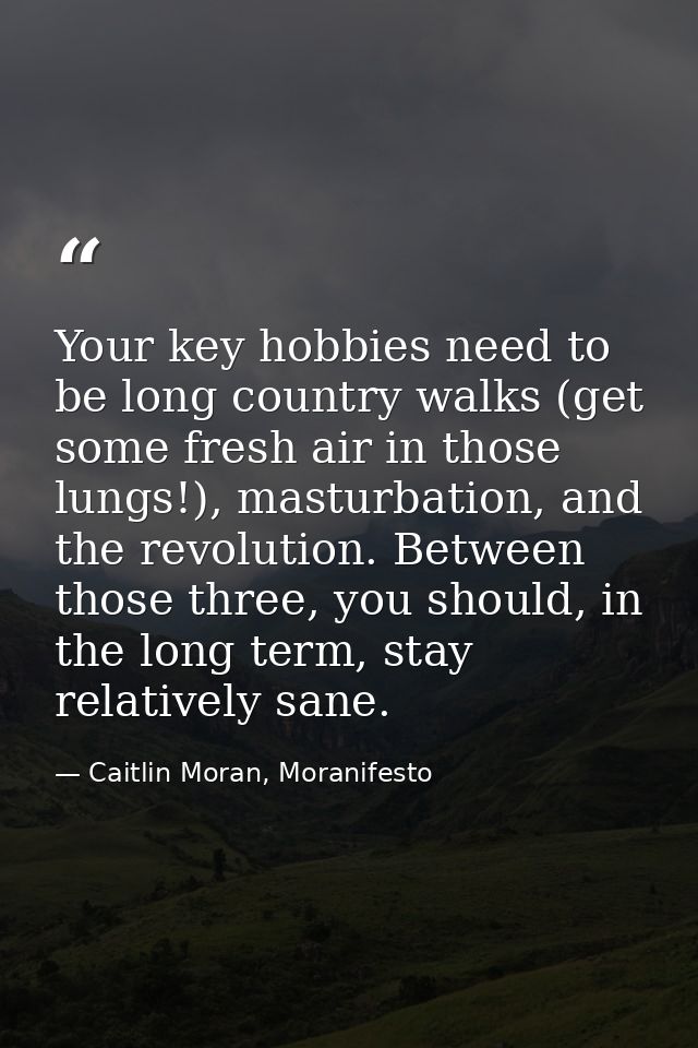 Your key hobbies need to be long country walks (get some fresh air in those lungs!), masturbation, and the revolution. B — Caitlin Moran, Moranifesto
