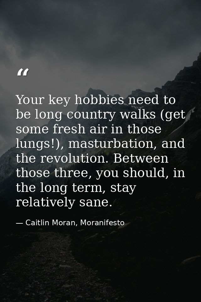 Your key hobbies need to be long country walks (get some fresh air in those lungs!), masturbation, and the revolution. B — Caitlin Moran, Moranifesto
