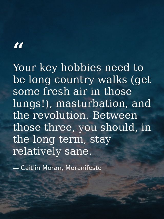 Your key hobbies need to be long country walks (get some fresh air in those lungs!), masturbation, and the revolution. B — Caitlin Moran, Moranifesto