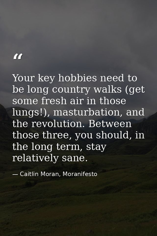 Your key hobbies need to be long country walks (get some fresh air in those lungs!), masturbation, and the revolution. B — Caitlin Moran, Moranifesto