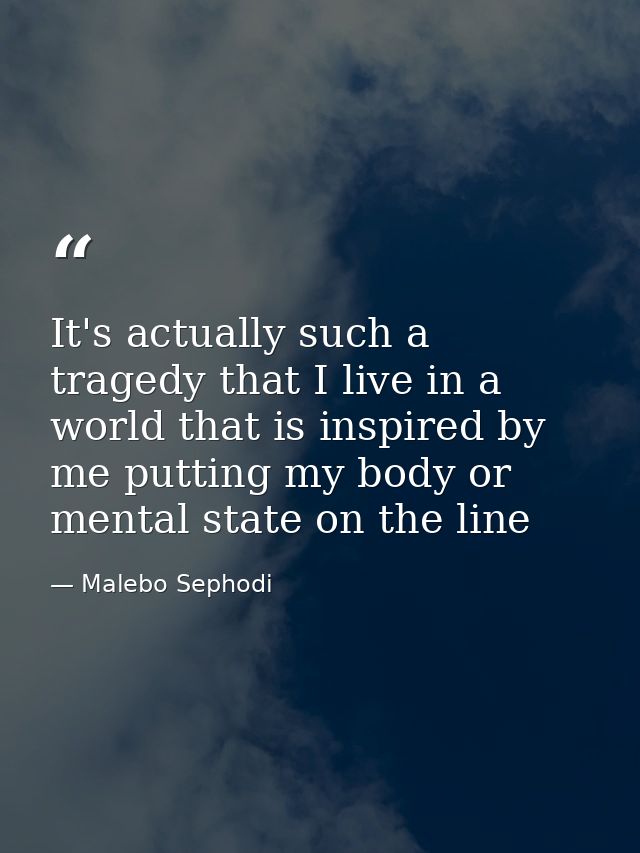 It's actually such a tragedy that I live in a world that is inspired by me putting my body or mental state on the line — Malebo Sephodi
