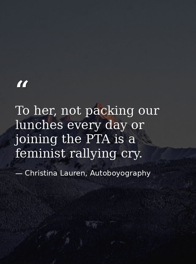 To her, not packing our lunches every day or joining the PTA is a feminist rallying cry. — Christina Lauren, Autoboyography