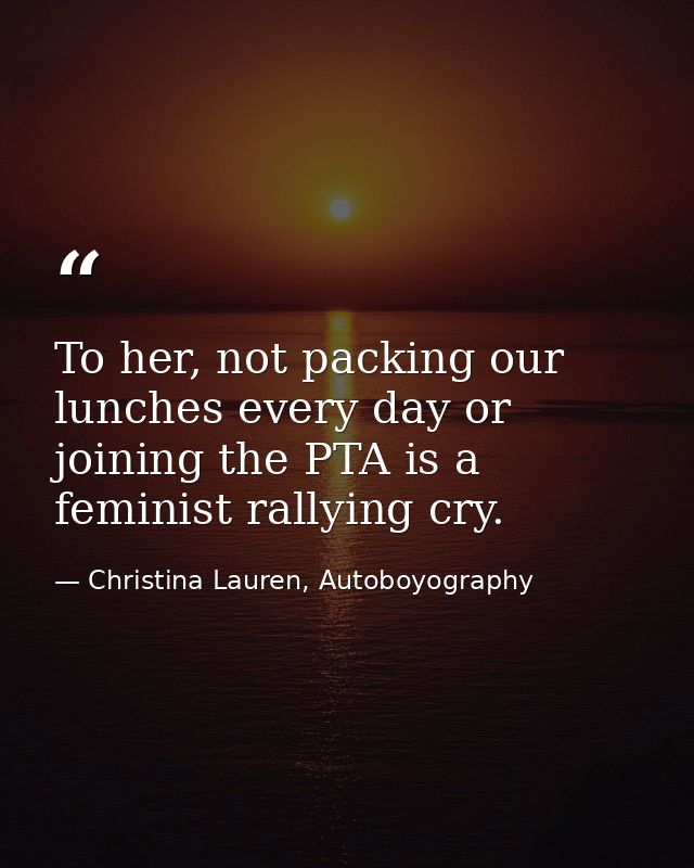 To her, not packing our lunches every day or joining the PTA is a feminist rallying cry. — Christina Lauren, Autoboyography