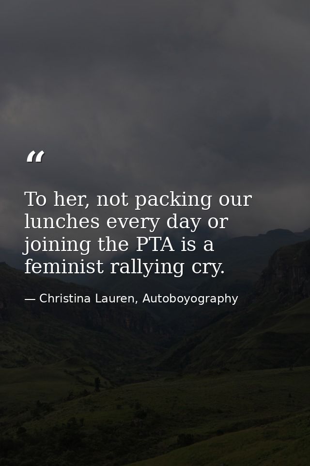 To her, not packing our lunches every day or joining the PTA is a feminist rallying cry. — Christina Lauren, Autoboyography