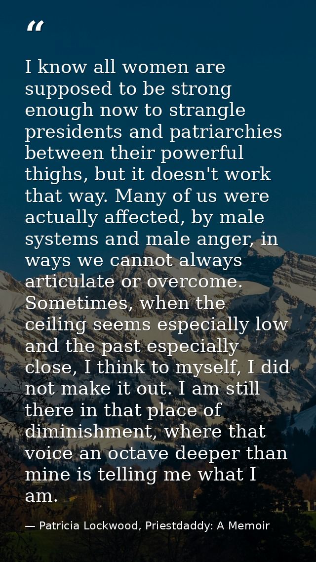I know all women are supposed to be strong enough now to strangle presidents and patriarchies between their powerful thi — Patricia Lockwood, Priestdaddy: A Memoir
