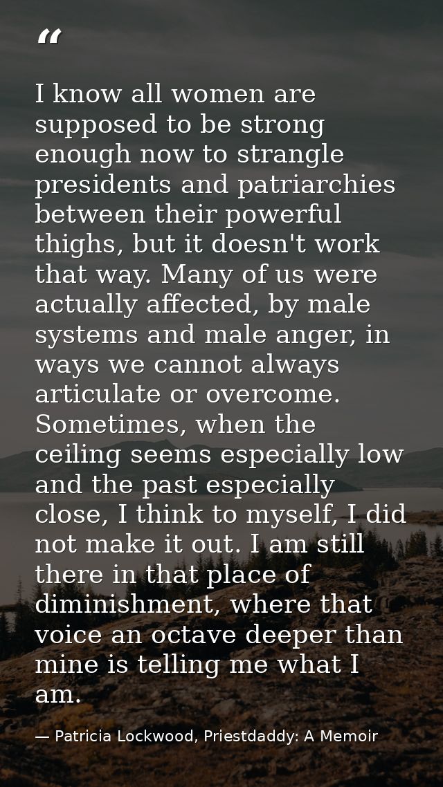 I know all women are supposed to be strong enough now to strangle presidents and patriarchies between their powerful thi — Patricia Lockwood, Priestdaddy: A Memoir