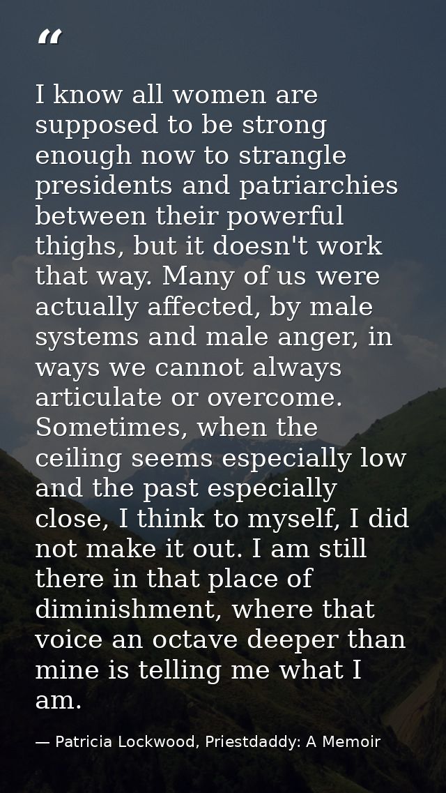 I know all women are supposed to be strong enough now to strangle presidents and patriarchies between their powerful thi — Patricia Lockwood, Priestdaddy: A Memoir
