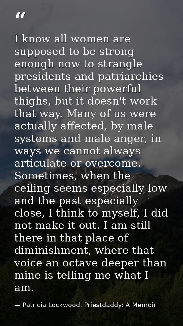 I know all women are supposed to be strong enough now to strangle presidents and patriarchies between their powerful thi — Patricia Lockwood, Priestdaddy: A Memoir
