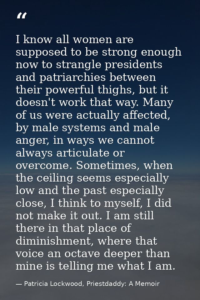 I know all women are supposed to be strong enough now to strangle presidents and patriarchies between their powerful thi — Patricia Lockwood, Priestdaddy: A Memoir