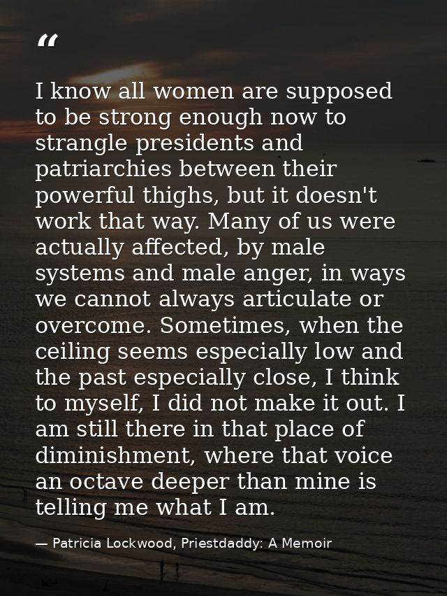 I know all women are supposed to be strong enough now to strangle presidents and patriarchies between their powerful thi — Patricia Lockwood, Priestdaddy: A Memoir