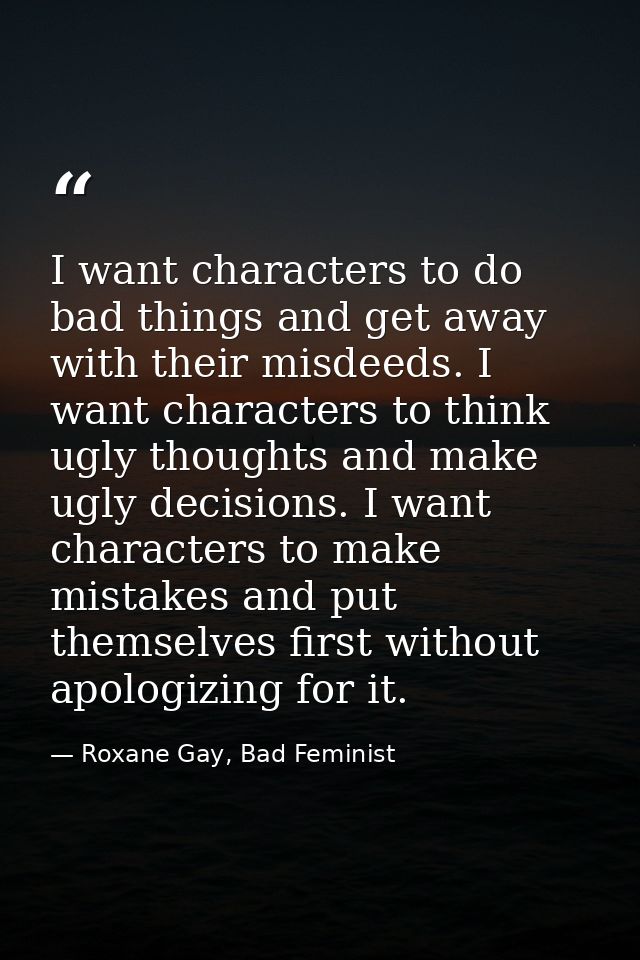 I want characters to do bad things and get away with their misdeeds. I want characters to think ugly thoughts and make u — Roxane Gay, Bad Feminist