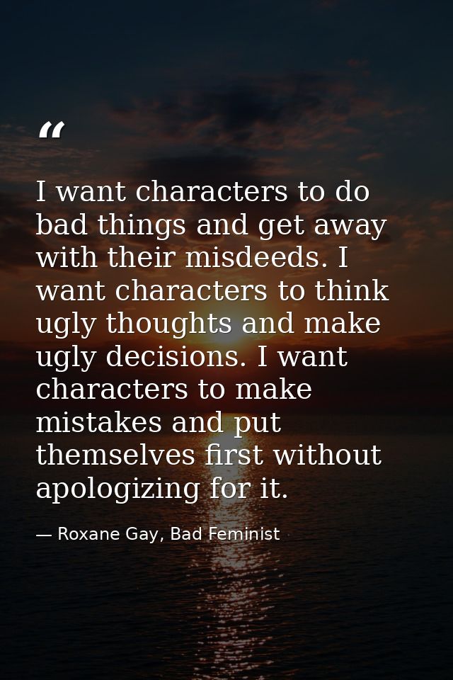 I want characters to do bad things and get away with their misdeeds. I want characters to think ugly thoughts and make u — Roxane Gay, Bad Feminist