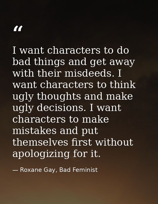 I want characters to do bad things and get away with their misdeeds. I want characters to think ugly thoughts and make u — Roxane Gay, Bad Feminist