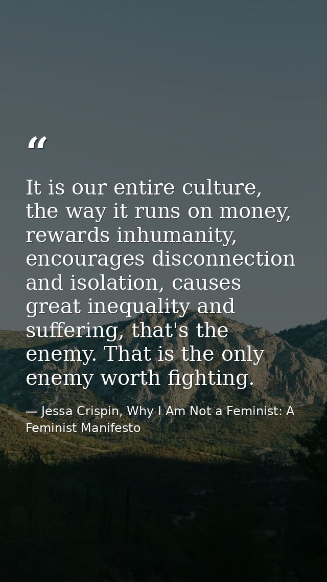 It is our entire culture, the way it runs on money, rewards inhumanity, encourages disconnection and isolation, causes g — Jessa Crispin, Why I Am Not a Feminist: A Feminist Manifesto