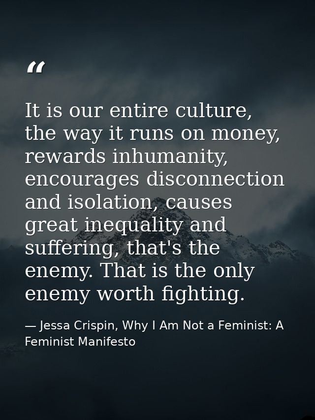 It is our entire culture, the way it runs on money, rewards inhumanity, encourages disconnection and isolation, causes g — Jessa Crispin, Why I Am Not a Feminist: A Feminist Manifesto
