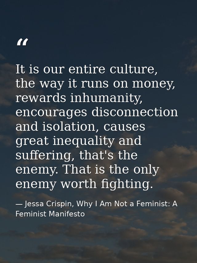 It is our entire culture, the way it runs on money, rewards inhumanity, encourages disconnection and isolation, causes g — Jessa Crispin, Why I Am Not a Feminist: A Feminist Manifesto