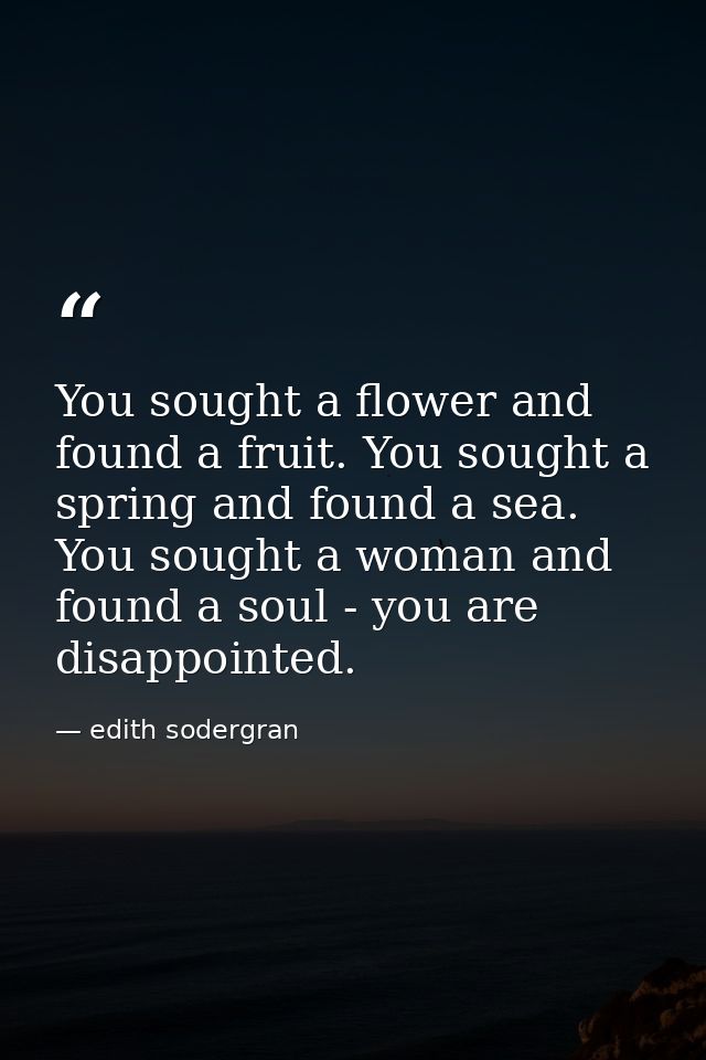 You sought a flower and found a fruit. You sought a spring and found a sea. You sought a woman and found a soul - you ar — edith sodergran